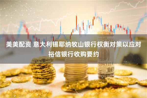 美美配资 意大利锡耶纳牧山银行权衡对策以应对裕信银行收购要约