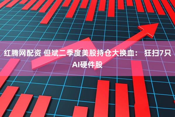 红腾网配资 但斌二季度美股持仓大换血： 狂扫7只AI硬件股
